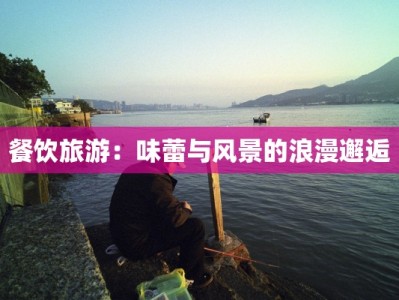 餐饮旅游：味蕾与风景的浪漫邂逅