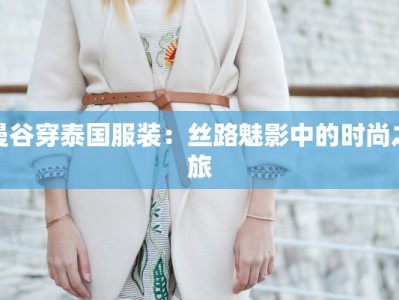 曼谷穿泰国服装：丝路魅影中的时尚之旅