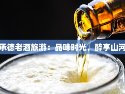 承德老酒旅游：品味时光，醉享山河