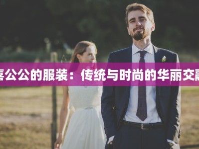 喜公公的服装：传统与时尚的华丽交融