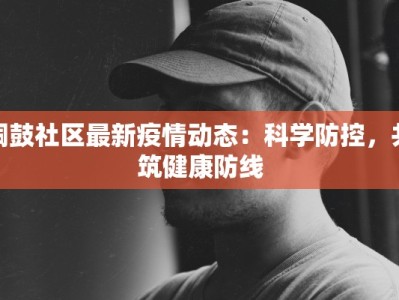 铜鼓社区最新疫情动态：科学防控，共筑健康防线