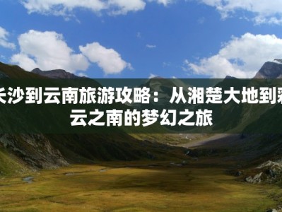 长沙到云南旅游攻略：从湘楚大地到彩云之南的梦幻之旅