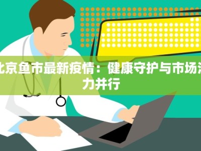 北京鱼市最新疫情：健康守护与市场活力并行