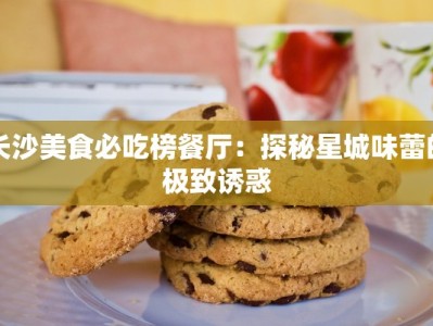 长沙美食必吃榜餐厅：探秘星城味蕾的极致诱惑