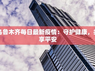 乌鲁木齐每日最新疫情：守护健康，共享平安