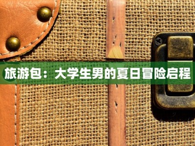 旅游包：大学生男的夏日冒险启程