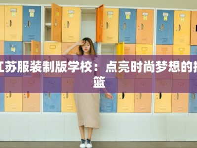 江苏服装制版学校：点亮时尚梦想的摇篮