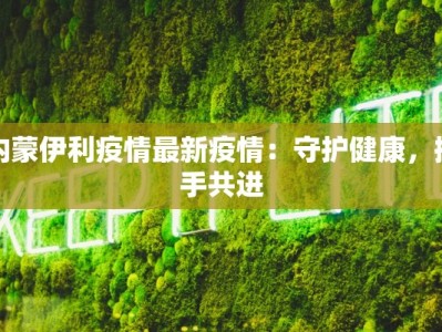 内蒙伊利疫情最新疫情：守护健康，携手共进