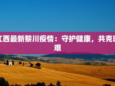 江西最新黎川疫情：守护健康，共克时艰