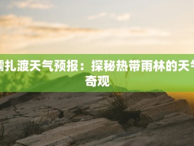 糯扎渡天气预报：探秘热带雨林的天气奇观