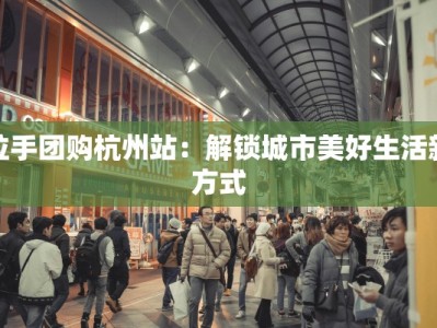 拉手团购杭州站：解锁城市美好生活新方式