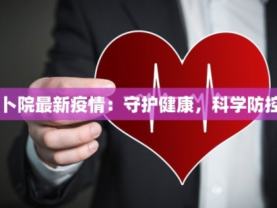 卜院最新疫情：守护健康，科学防控