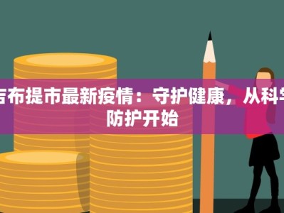 吉布提市最新疫情：守护健康，从科学防护开始