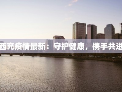 西充疫情最新：守护健康，携手共进