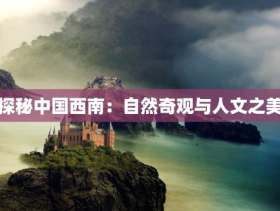 探秘中国西南：自然奇观与人文之美