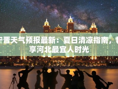 宁晋天气预报最新：夏日清凉指南，畅享河北最宜人时光