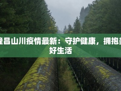 隆昌山川疫情最新：守护健康，拥抱美好生活
