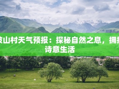 坡山村天气预报：探秘自然之息，拥抱诗意生活