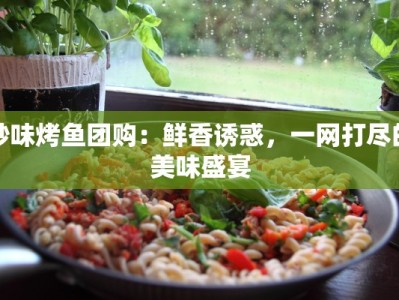 妙味烤鱼团购：鲜香诱惑，一网打尽的美味盛宴