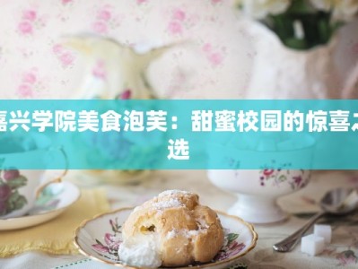 嘉兴学院美食泡芙：甜蜜校园的惊喜之选