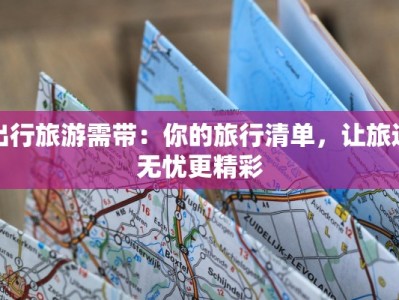 出行旅游需带：你的旅行清单，让旅途无忧更精彩