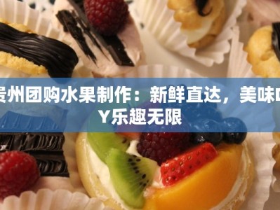 贵州团购水果制作：新鲜直达，美味DIY乐趣无限