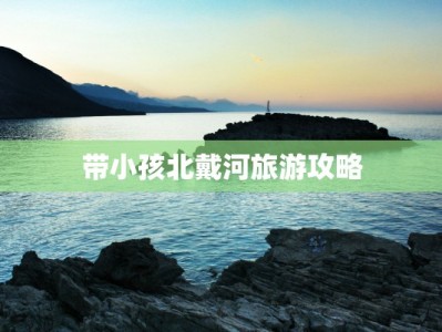 带小孩北戴河旅游攻略