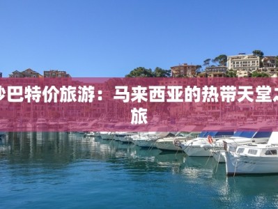 沙巴特价旅游：马来西亚的热带天堂之旅