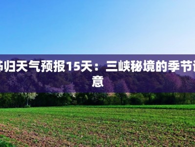 秭归天气预报15天：三峡秘境的季节诗意