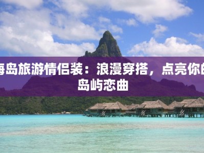 海岛旅游情侣装：浪漫穿搭，点亮你的岛屿恋曲