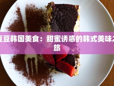 豆豆韩国美食：甜蜜诱惑的韩式美味之旅