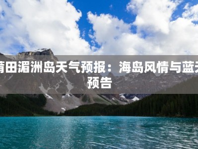莆田湄洲岛天气预报：海岛风情与蓝天预告