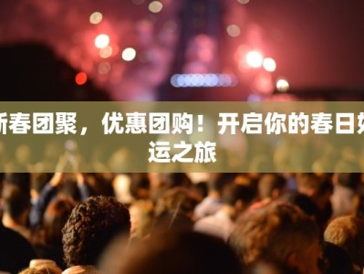 新春团聚，优惠团购！开启你的春日好运之旅