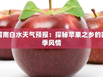 渭南白水天气预报：探秘苹果之乡的四季风情