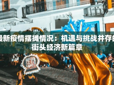 最新疫情摆摊情况：机遇与挑战并存的街头经济新篇章