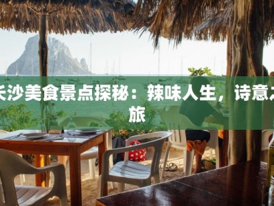 长沙美食景点探秘：辣味人生，诗意之旅