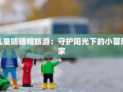 儿童防晒帽旅游：守护阳光下的小冒险家