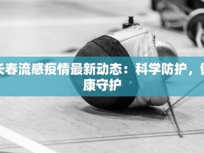 长春流感疫情最新动态：科学防护，健康守护