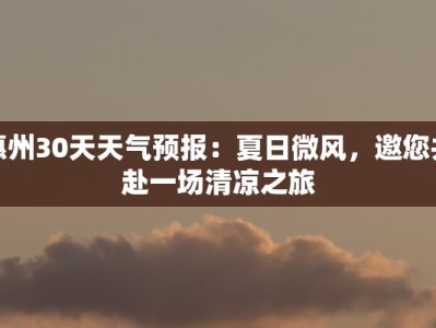惠州30天天气预报：夏日微风，邀您共赴一场清凉之旅