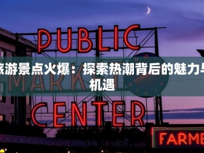 旅游景点火爆：探索热潮背后的魅力与机遇