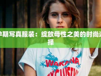 孕期写真服装：绽放母性之美的时尚选择