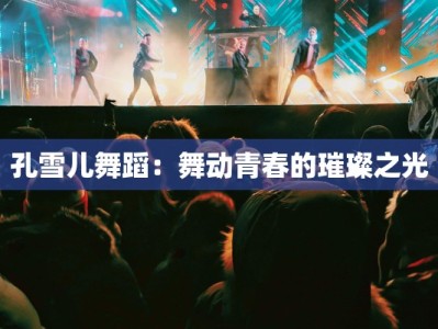 孔雪儿舞蹈：舞动青春的璀璨之光