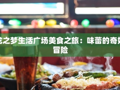 龙之梦生活广场美食之旅：味蕾的奇妙冒险