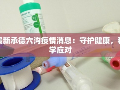 最新承德六沟疫情消息：守护健康，科学应对