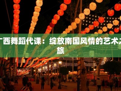 广西舞蹈代课：绽放南国风情的艺术之旅