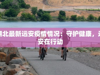 湖北最新远安疫情情况：守护健康，远安在行动