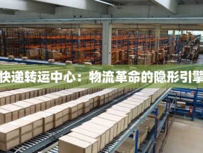 快递转运中心：物流革命的隐形引擎