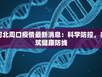 河北周口疫情最新消息：科学防控，共筑健康防线