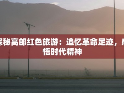 探秘高邮红色旅游：追忆革命足迹，感悟时代精神