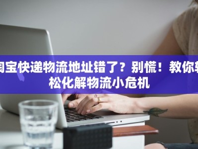 淘宝快递物流地址错了？别慌！教你轻松化解物流小危机